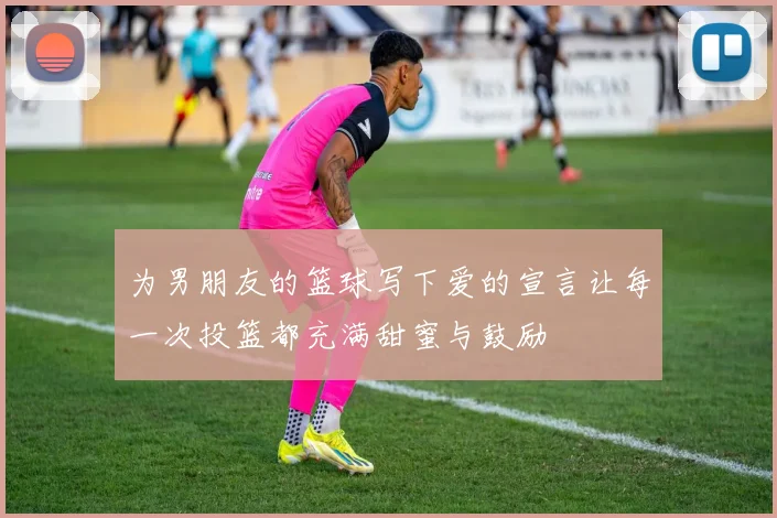 为男朋友的篮球写下爱的宣言让每一次投篮都充满甜蜜与鼓励