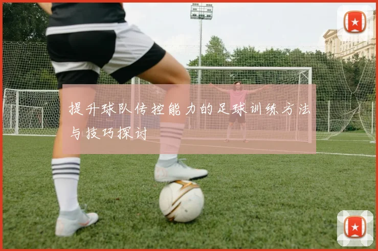 提升球队传控能力的足球训练方法与技巧探讨