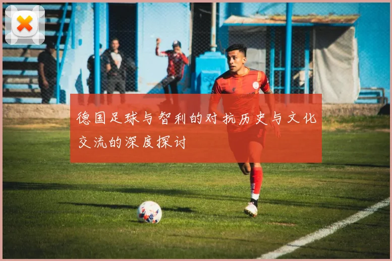 德国足球与智利的对抗历史与文化交流的深度探讨