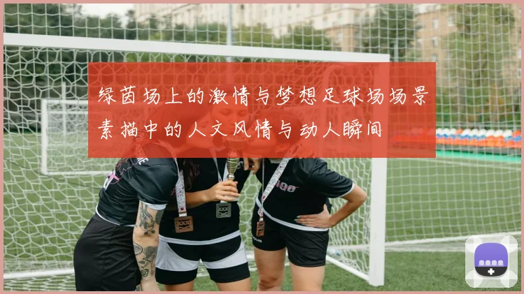 绿茵场上的激情与梦想足球场场景素描中的人文风情与动人瞬间