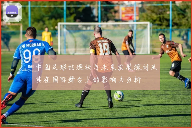 中国足球的现状与未来发展探讨及其在国际舞台上的影响力分析