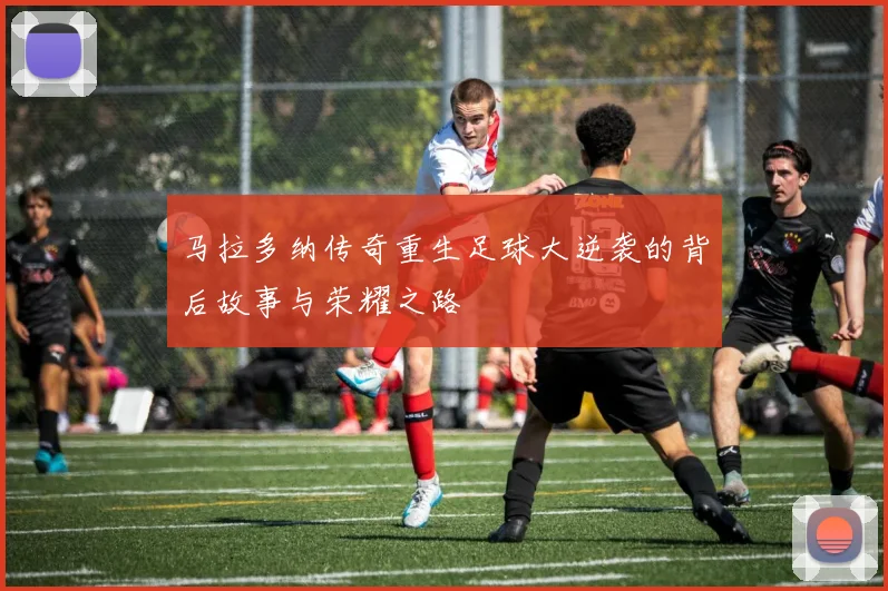 马拉多纳传奇重生足球大逆袭的背后故事与荣耀之路