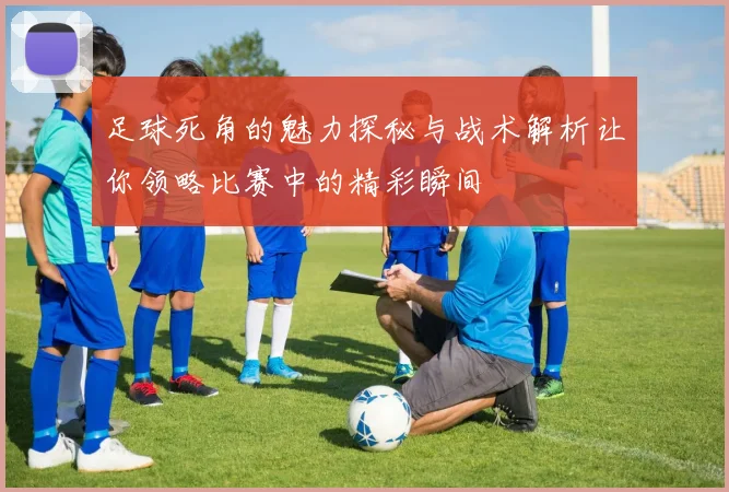 足球死角的魅力探秘与战术解析让你领略比赛中的精彩瞬间