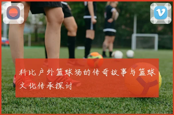 科比户外篮球场的传奇故事与篮球文化传承探讨