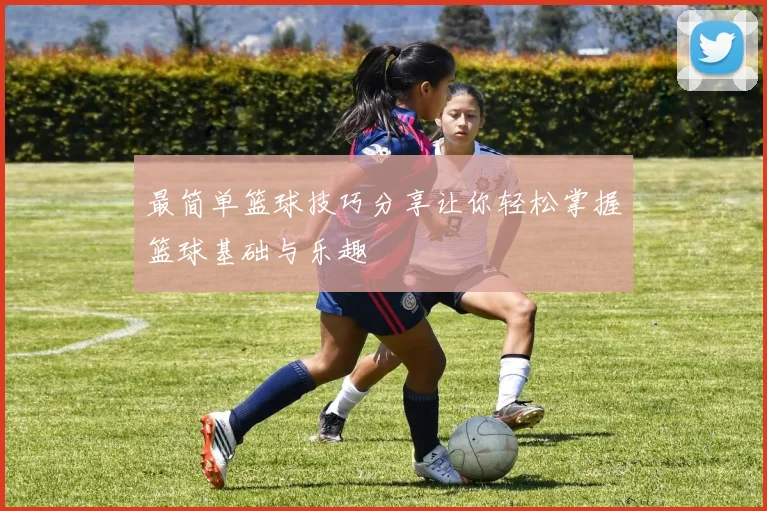 最简单篮球技巧分享让你轻松掌握篮球基础与乐趣