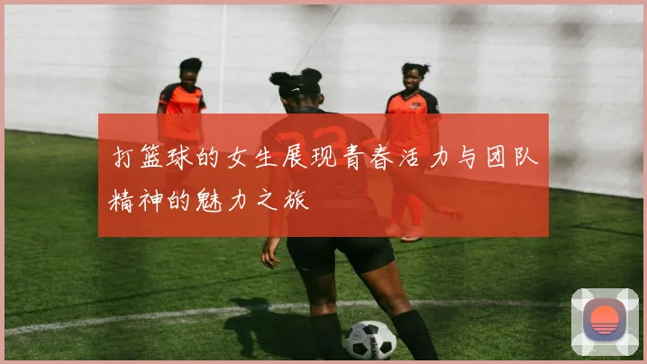 打篮球的女生展现青春活力与团队精神的魅力之旅