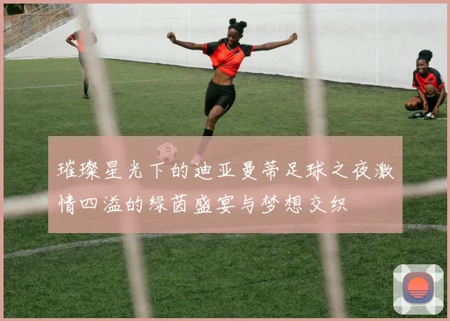 璀璨星光下的迪亚曼蒂足球之夜激情四溢的绿茵盛宴与梦想交织