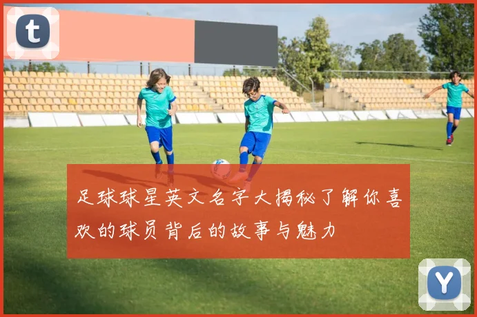 足球球星英文名字大揭秘了解你喜欢的球员背后的故事与魅力