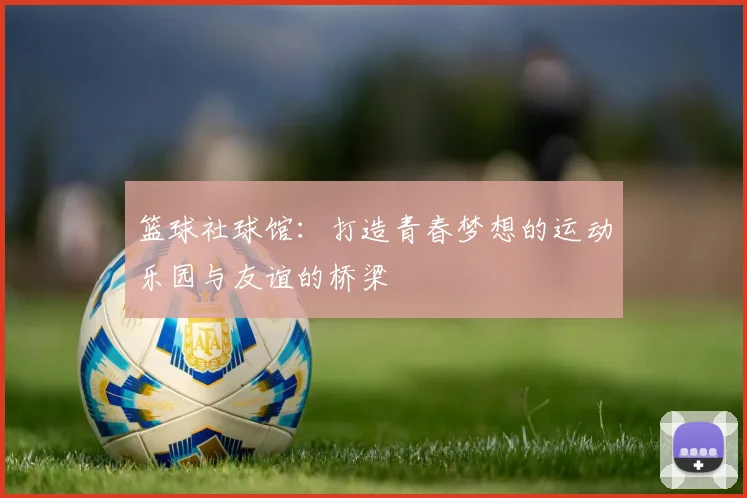 篮球社球馆：打造青春梦想的运动乐园与友谊的桥梁
